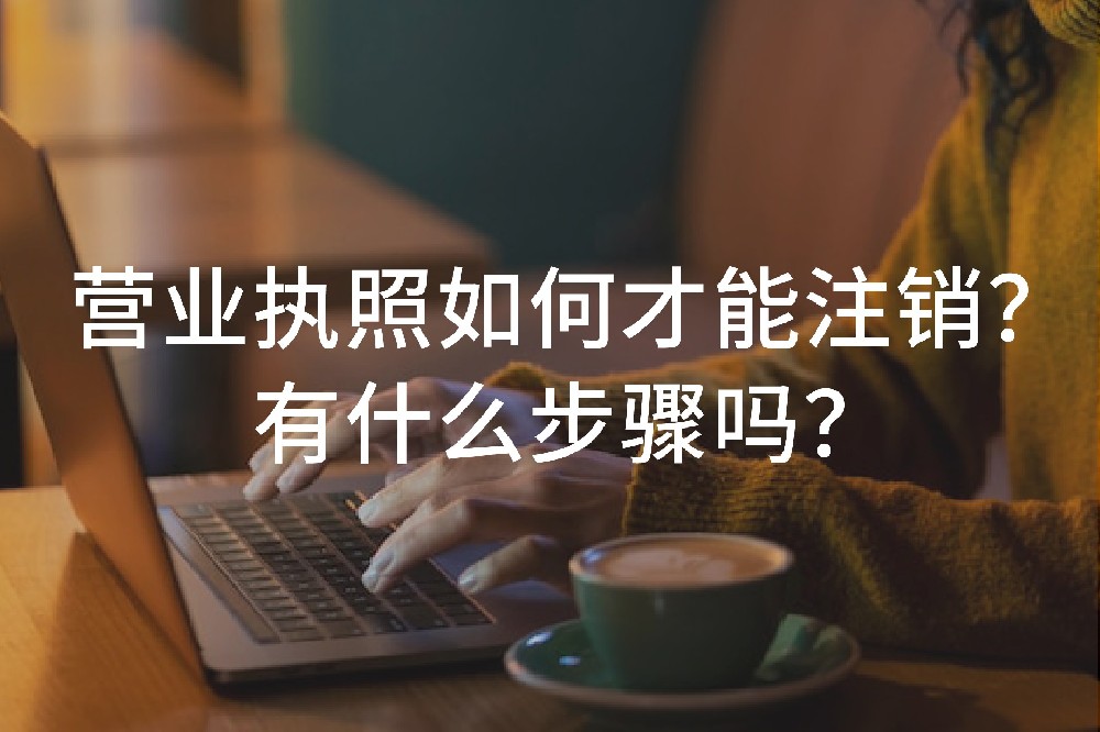 營業(yè)執(zhí)照如何才能注銷？有什么步驟嗎？