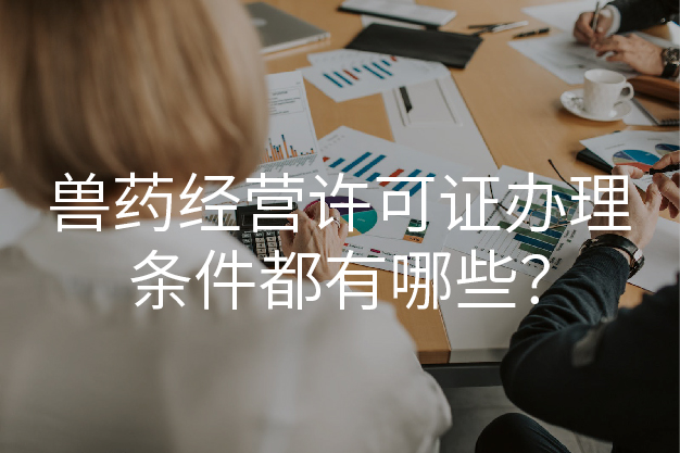 獸藥經(jīng)營(yíng)許可證辦理?xiàng)l件都有哪些？